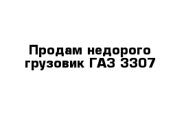 Продам недорого грузовик ГАЗ-3307